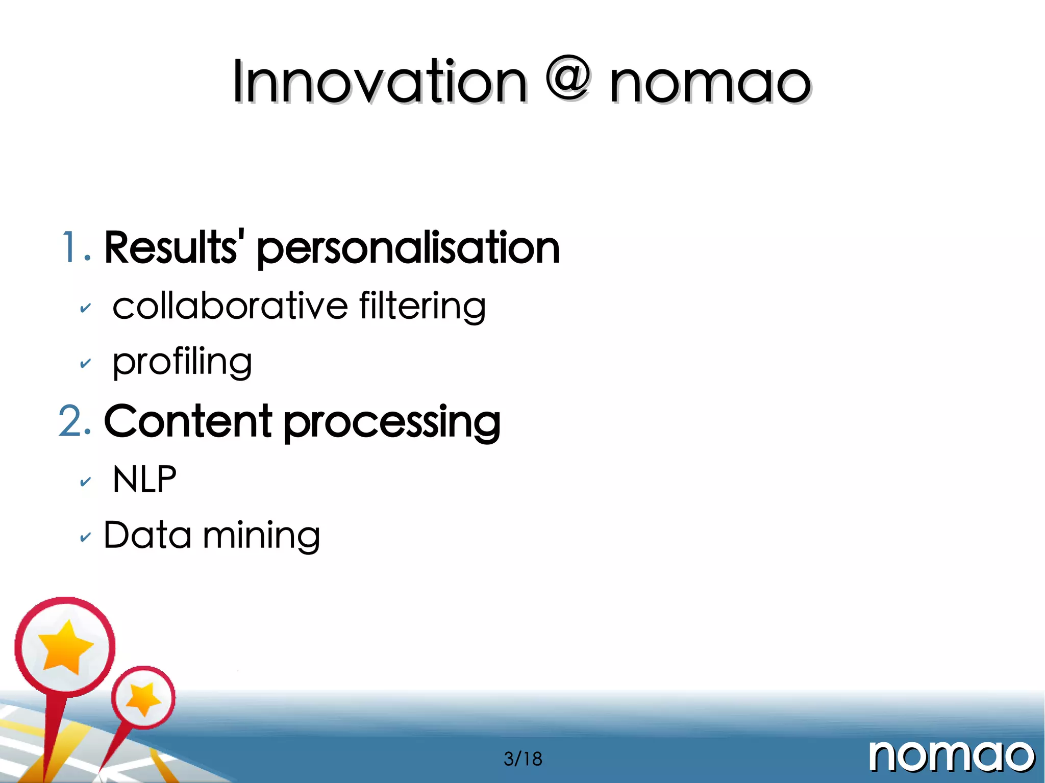 Innovation @ nomao
1. Results' personalisation
✔

collaborative filtering

✔

profiling

2. Content processing
✔
✔

NLP
Data mining

3/18

nomao

 