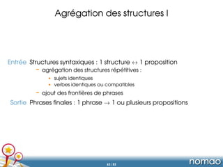 Agrégation des structures I
Entrée Structures syntaxiques : 1 structure ↔ 1 proposition
– agrégation des structures répéti...