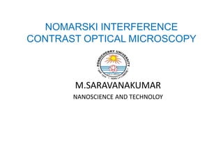 NOMARSKI INTERFERENCE
CONTRAST OPTICAL MICROSCOPY



       M.SARAVANAKUMAR
       NANOSCIENCE AND TECHNOLOY
 