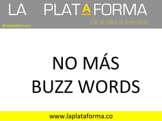 @laplataformaco	
  

NO	
  MÁS	
  
BUZZ	
  WORDS	
  
www.laplataforma.co	
  

 