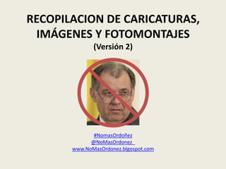 RECOPILACION DE CARICATURAS,
 IMÁGENES Y FOTOMONTAJES
              (Versión 3)




              #NomasOrdoñez
             @NoMasOrdonez_
       www.NoMasOrdonez.blgospot.com
 