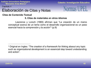 23/01/12 Capítulo V Elaboración  de Citas y Notas Citas de Contenido Textual 5. Citas de materiales en otros idiomas   Lawrence y Lorsch (1969) afirman que “La creación de un marco conceptual acerca de un tema como el desarrollo organizacional es un paso esencial hacia la comprensión y la acción” 2  (p.9) 2  Original en Ingles: “The creation of a framework for thiking abaout any topic such as organizational development is an essencial step toward undestanding and action”. 