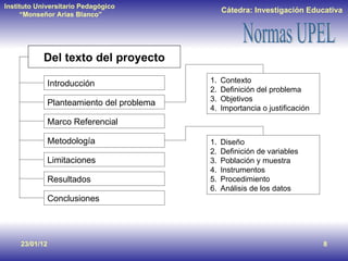 Del texto del proyecto 23/01/12 Introducción Planteamiento del problema Marco Referencial Metodología Limitaciones Resultados Conclusiones Contexto Definición del problema Objetivos Importancia o justificación Diseño  Definición de variables Población y muestra Instrumentos Procedimiento Análisis de los datos 