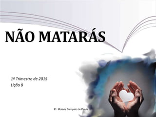 NÃO MATARÁS
1º Trimestre de 2015
Lição 8
Pr. Moisés Sampaio de Paula
 