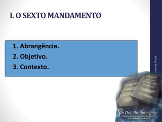 I. O SEXTO MANDAMENTO
• 1. Abrangência.
• 2. Objetivo.
• 3. Contexto.
Pr.MoisésSampaiodePaula
10
 