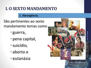 I. O SEXTO MANDAMENTO
Pr.MoisésSampaiodePaula
12
1. Abrangência.
São pertinentes ao sexto
mandamento temas como:
•guerra,
•pena capital,
•suicídio,
•aborto e
•eutanásia
 