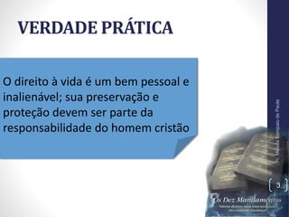 VERDADE PRÁTICA
Pr.MoisésSampaiodePaula
3
O direito à vida é um bem pessoal e
inalienável; sua preservação e
proteção devem ser parte da
responsabilidade do homem cristão
 
