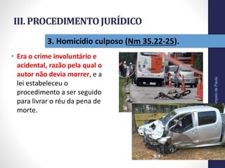 III. PROCEDIMENTOJURÍDICO
• Era o crime involuntário e
acidental, razão pela qual o
autor não devia morrer, e a
lei estabeleceu o
procedimento a ser seguido
para livrar o réu da pena de
morte.
Pr.MoisésSampaiodePaula
33
3. Homicídio culposo (Nm 35.22-25).
 
