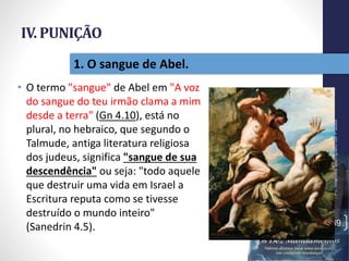 IV. PUNIÇÃO
• O termo "sangue" de Abel em "A voz
do sangue do teu irmão clama a mim
desde a terra" (Gn 4.10), está no
plural, no hebraico, que segundo o
Talmude, antiga literatura religiosa
dos judeus, significa "sangue de sua
descendência" ou seja: "todo aquele
que destruir uma vida em Israel a
Escritura reputa como se tivesse
destruído o mundo inteiro"
(Sanedrin 4.5).
Pr.MoisésSampaiodePaula
39
1. O sangue de Abel.
 