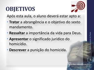 OBJETIVOS
Após esta aula, o aluno deverá estar apto a:
• Tratar a abrangência e o objetivo do sexto
mandamento.
• Ressaltar a importância da vida para Deus.
• Apresentar o significado jurídico do
homicídio.
• Descrever a punição do homicida.
Pr.MoisésSampaiodePaula
5
 