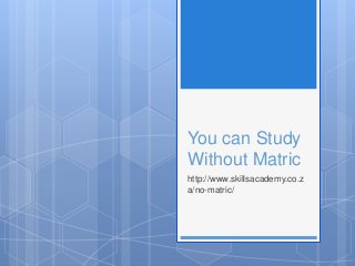 You can Study
Without Matric
http://www.skillsacademy.co.z
a/no-matric/
 
