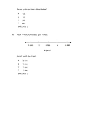 Berapa jumlah guli dalam 3 buah bekas?
A 130
B 155
C 390
D 465
JAWAPAN: C
10 Rajah 10 menunjukkan satu garis nombor.
Rajah 10
Jumlah bagi X dan Y ialah
A 16 940
B 17 810
C 17 840
D 17 860
JAWAPAN: D
 