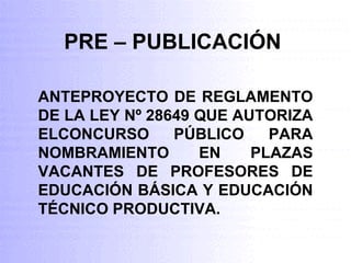 PRE – PUBLICACIÓN ANTEPROYECTO DE REGLAMENTO DE LA LEY Nº 28649 QUE AUTORIZA ELCONCURSO PÚBLICO PARA NOMBRAMIENTO EN PLAZAS VACANTES DE PROFESORES DE EDUCACIÓN BÁSICA Y EDUCACIÓN TÉCNICO PRODUCTIVA. 