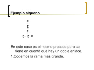 Ejemplo alqueno




En este caso es el mismo proceso pero se
   tiene en cuenta que hay un doble enlace.
1.Cogemos la rama mas grande.
 