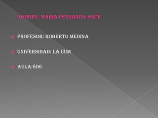 Nombre: maría Fernanda arce Profesor: Roberto medina universidad: la cum aula:806 