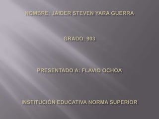 Nombre: Jaider Steven Yara GuerraGrado: 903Presentado a: Flavio OchoaInstitución Educativa Norma Superior 