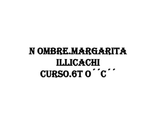 N OMBRE.MARGARITA
     ILLICACHI
  CURSO.6T O´´C´´
 
