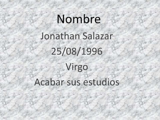 Nombre
 Jonathan Salazar
   25/08/1996
      Virgo
Acabar sus estudios
 