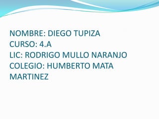 NOMBRE: DIEGO TUPIZA
CURSO: 4.A
LIC: RODRIGO MULLO NARANJO
COLEGIO: HUMBERTO MATA
MARTINEZ
 