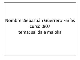 Nombre :Sebastián Guerrero Farías
          curso :807
     tema: salida a maloka
 
