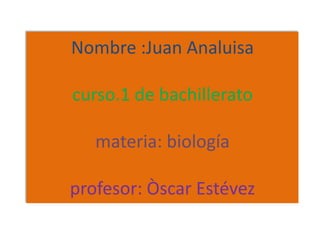 Nombre :Juan Analuisa

curso.1 de bachillerato

   materia: biología

profesor: Òscar Estévez
 
