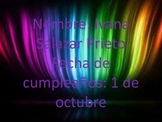 Nombre: Ivana
  Salazar Prieto
    Fecha de
cumpleaños: 1 de
     octubre
 