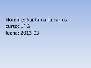 Nombre: Santamaria carlos
curso: 1° G
fecha: 2013-03-
 