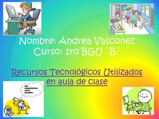 Nombre: Andrea Vasconez
   Curso: 1ro BGU ¨B¨

Recursos Tecnológicos Utilizados
        en aula de clase
 