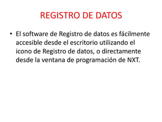 REGISTRO DE DATOS
• El software de Registro de datos es fácilmente
accesible desde el escritorio utilizando el
icono de Registro de datos, o directamente
desde la ventana de programación de NXT.
 