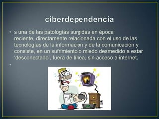 • s una de las patologías surgidas en época
reciente, directamente relacionada con el uso de las
tecnologías de la información y de la comunicación y
consiste, en un sufrimiento o miedo desmedido a estar
‘desconectado’, fuera de línea, sin acceso a internet.
•
 