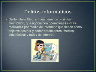 • Delito informático, crimen genérico o crimen
electrónico, que agobia con operaciones ilícitas
realizadas por medio de Internet o que tienen como
objetivo destruir y dañar ordenadores, medios
electrónicos y redes de Internet.
 