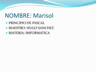NOMBRE: Marisol
 PRINCIPIO DE PASCAL
 MAESTRO: HUGO SANCHEZ
 MATERIA: IMFORMATICA
 