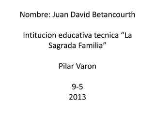 Nombre: Juan David Betancourth
Intitucion educativa tecnica “La
Sagrada Familia”
Pilar Varon
9-5
2013
 