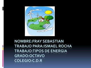 NOMBRE:FRAY SEBASTIAN
TRABAJO PARA:ISMAEL ROCHA
TRABAJO:TIPOS DE ENERGIA
GRADO:OCTAVO
COLEGIO:C.D.R
 