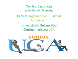 Nombre: Cinthia Mar
garita Carrión Mendoza
Carrera: Ingeniería en ¨ Calidad
Ambiental ¨
Universidad: Universidad
Centroamericana UCA
 
