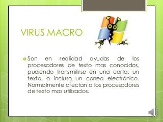 VIRUS MACRO
 Son

en realidad ayudas de los
procesadores de texto mas conocidos,
pudiendo transmitirse en una carta, un
texto, o incluso un correo electrónico.
Normalmente afectan a los procesadores
de texto mas utilizados.

 