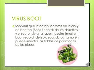 VIRUS BOOT
 Son

virus que infectan sectores de inicio y
de booteo (Boot Record) de los diskettes;
y el sector de arranque maestro (master
boot record) de lso discos duros; también
puede infectar las tablas de particiones
de los discos

 