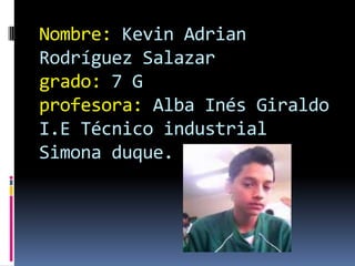 Nombre: Kevin Adrian
Rodríguez Salazar
grado: 7 G
profesora: Alba Inés Giraldo
I.E Técnico industrial
Simona duque.

 