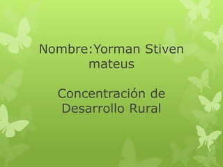 Nombre:Yorman Stiven
mateus
Concentración de
Desarrollo Rural

 