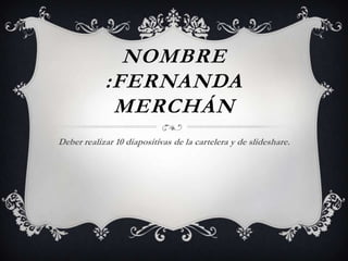 NOMBRE
:FERNANDA
MERCHÁN
Deber realizar 10 diapositivas de la cartelera y de slideshare.

 