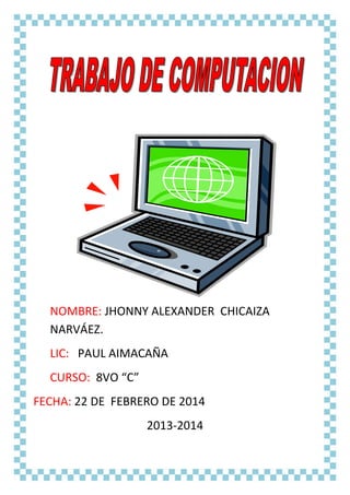 NOMBRE: JHONNY ALEXANDER CHICAIZA
NARVÁEZ.
LIC: PAUL AIMACAÑA
CURSO: 8VO “C”
FECHA: 22 DE FEBRERO DE 2014
2013-2014

 