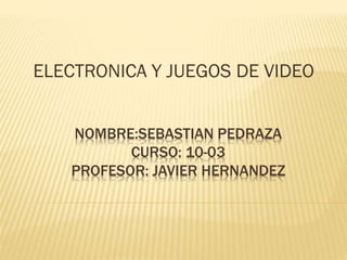 NOMBRE:SEBASTIAN PEDRAZA
CURSO: 10-03
PROFESOR: JAVIER HERNANDEZ
ELECTRONICA Y JUEGOS DE VIDEO
 