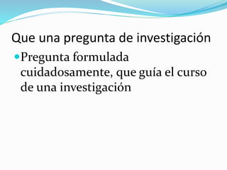 Que una pregunta de investigación
Pregunta formulada
cuidadosamente, que guía el curso
de una investigación