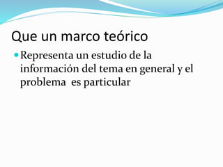 Que un marco teórico
Representa un estudio de la
información del tema en general y el
problema es particular
