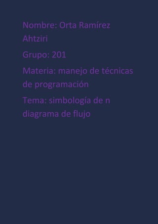 Nombre: Orta Ramírez
Ahtziri
Grupo: 201
Materia: manejo de técnicas
de programación
Tema: simbología de n
diagrama de flujo
 