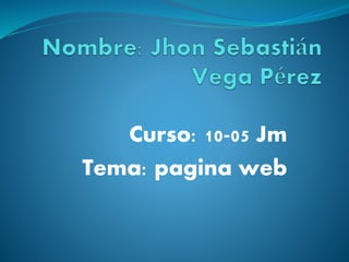 Curso: 10-05 Jm
Tema: pagina web
 