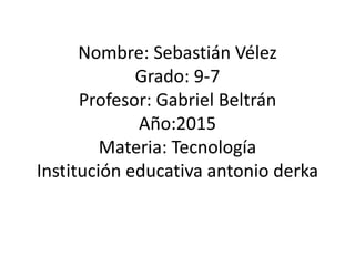 Nombre: Sebastián Vélez
Grado: 9-7
Profesor: Gabriel Beltrán
Año:2015
Materia: Tecnología
Institución educativa antonio derka
 