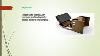 Google cardboard
Carcasa de cartón destinada a poder
experimentar la realidad virtual a nivel
domestico colocando en ella un Smartphone.
 