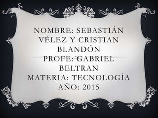 NOMBRE: SEBASTIÁN
VÉLEZ Y CRISTIAN
BLANDÓN
PROFE: GABRIEL
BELTRAN
MATERIA: TECNOLOGÍA
AÑO: 2015
 