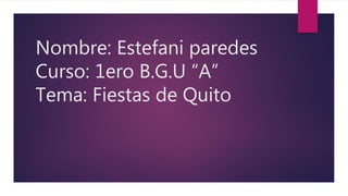 Nombre: Estefani paredes
Curso: 1ero B.G.U “A”
Tema: Fiestas de Quito
 